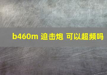 b460m 迫击炮 可以超频吗